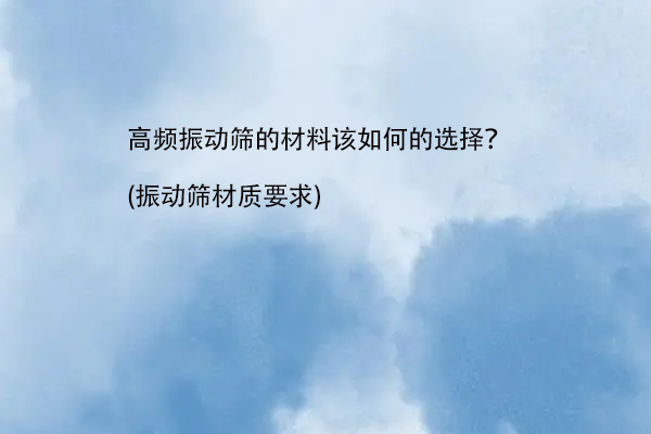 高頻振動篩的材料該如何的選擇？(振動篩材質要求)