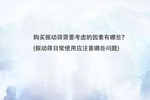 購買振動篩需要考慮的因素有哪些？(振動篩日常使用應注意哪些問題)